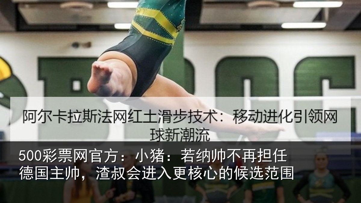 500彩票网官方：小猪：若纳帅不再担任德国主帅，渣叔会进入更核心的候选范围