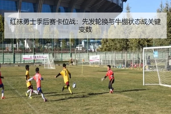 红袜勇士季后赛卡位战：先发轮换与牛棚状态成关键变数