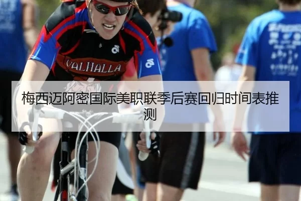梅西迈阿密国际美职联季后赛回归时间表推测