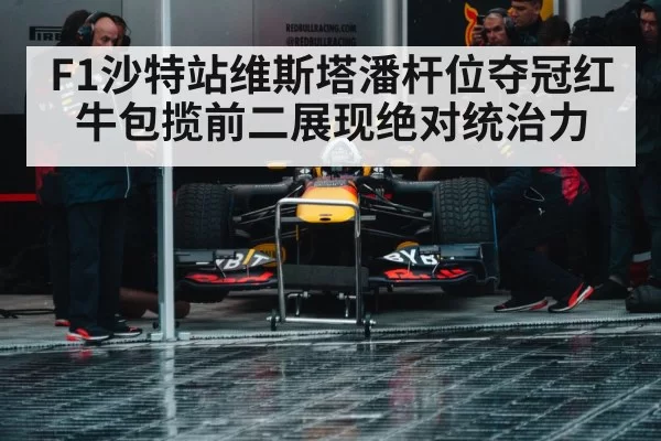 F1沙特站维斯塔潘杆位夺冠红牛包揽前二展现绝对统治力