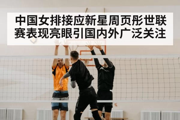 中国女排接应新星周页彤世联赛表现亮眼引国内外广泛关注