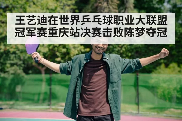 王艺迪在世界乒乓球职业大联盟冠军赛重庆站决赛击败陈梦夺冠