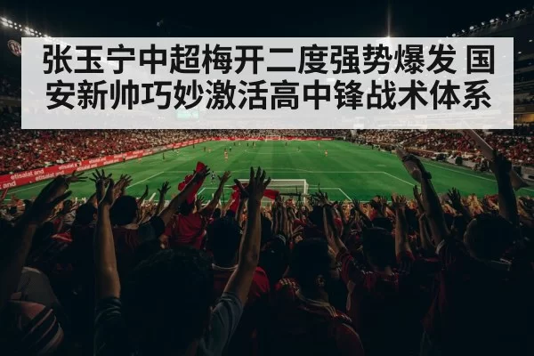 张玉宁中超梅开二度强势爆发 国安新帅巧妙激活高中锋战术体系