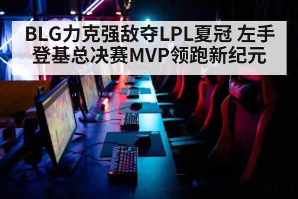 BLG力克强敌夺LPL夏冠 左手登基总决赛MVP领跑新纪元