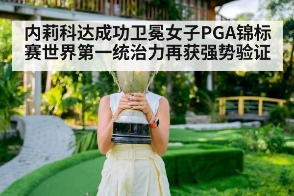 内莉科达成功卫冕女子PGA锦标赛世界第一统治力再获强势验证