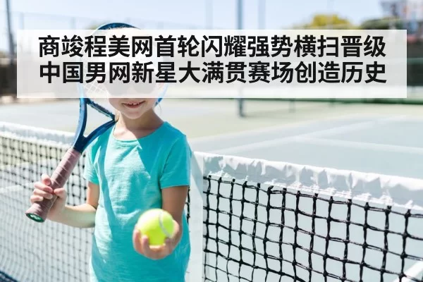 商竣程美网首轮闪耀强势横扫晋级中国男网新星大满贯赛场创造历史