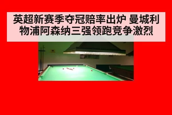 英超新赛季夺冠赔率出炉 曼城利物浦阿森纳三强领跑竞争激烈