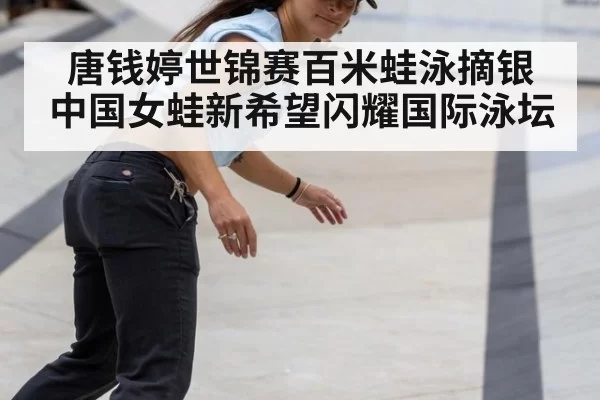 唐钱婷世锦赛百米蛙泳摘银 中国女蛙新希望闪耀国际泳坛