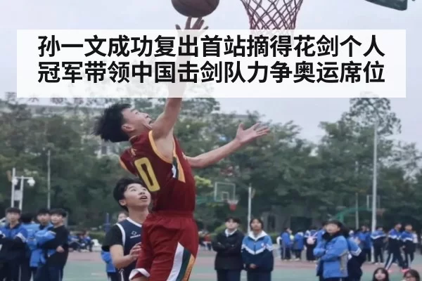 孙一文成功复出首站摘得花剑个人冠军带领中国击剑队力争奥运席位