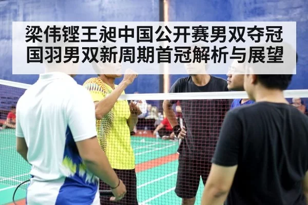 梁伟铿王昶中国公开赛男双夺冠 国羽男双新周期首冠解析与展望