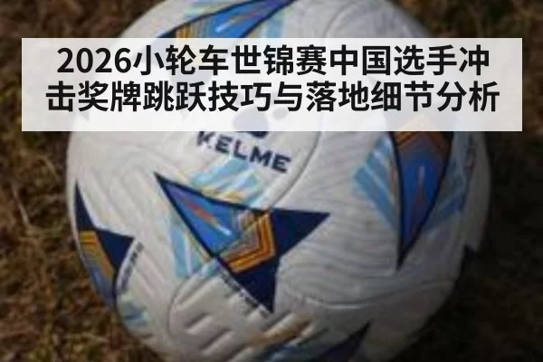2026小轮车世锦赛中国选手冲击奖牌跳跃技巧与落地细节分析